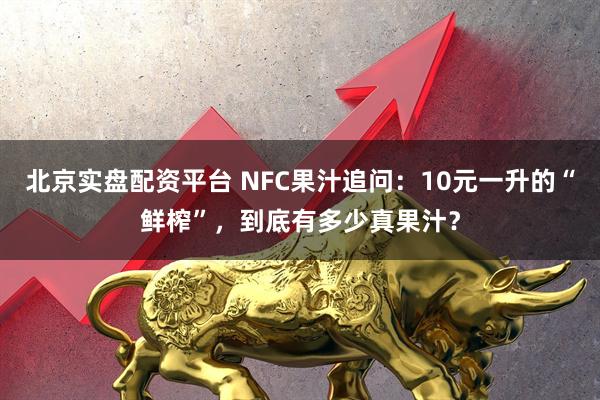北京实盘配资平台 NFC果汁追问：10元一升的“鲜榨”，到底有多少真果汁？