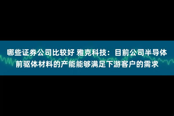 哪些证券公司比较好 雅克科技：目前公司半导体前驱体材料的产能能够满足下游客户的需求