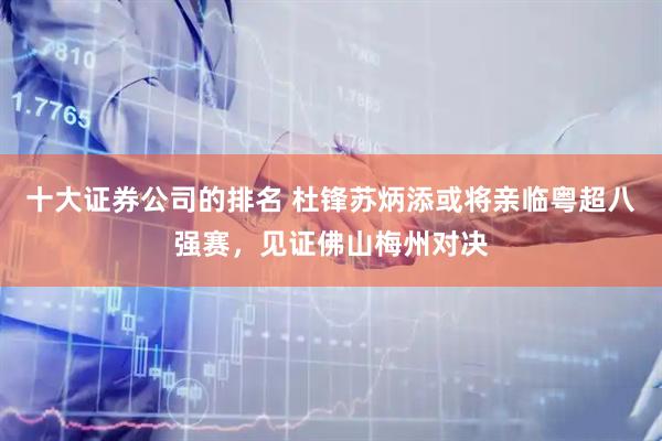 十大证券公司的排名 杜锋苏炳添或将亲临粤超八强赛，见证佛山梅州对决