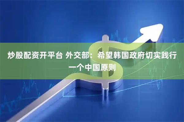 炒股配资开平台 外交部：希望韩国政府切实践行一个中国原则