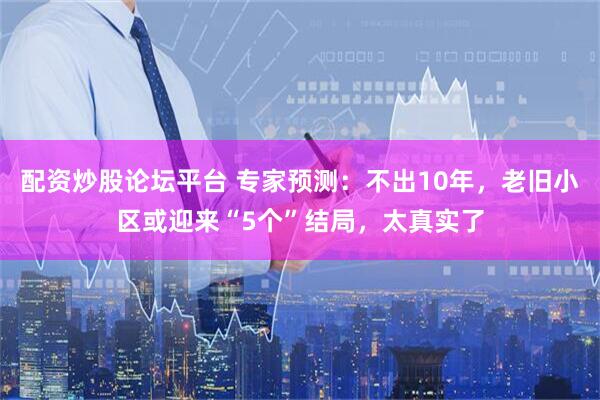 配资炒股论坛平台 专家预测：不出10年，老旧小区或迎来“5个”结局，太真实了
