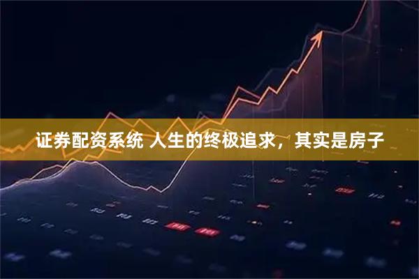 证券配资系统 人生的终极追求，其实是房子