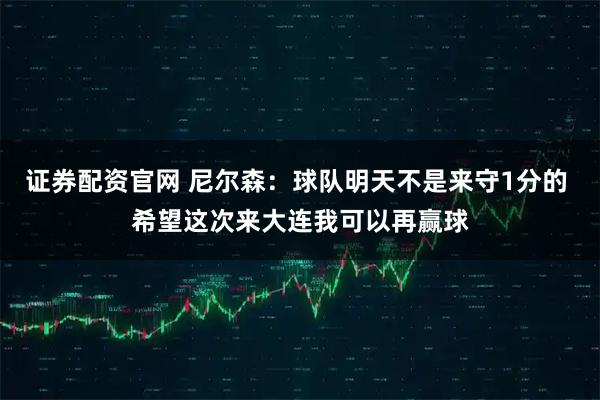 证券配资官网 尼尔森:球队明天不是来守1分的 希望这次来大连我可以再赢球