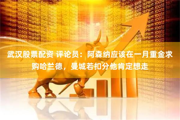 武汉股票配资 评论员：阿森纳应该在一月重金求购哈兰德，曼城若扣分他肯定想走