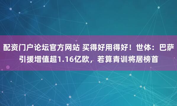 配资门户论坛官方网站 买得好用得好！世体：巴萨引援增值超1.16亿欧，若算青训将居榜首
